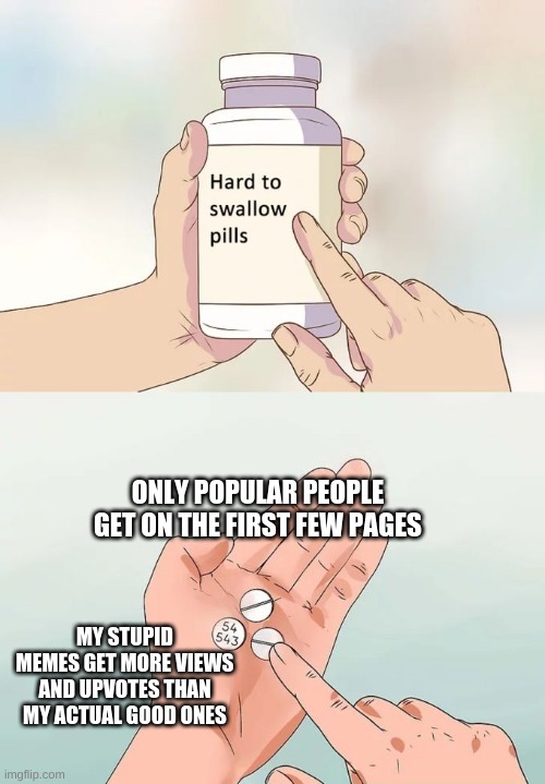 Swallowing is hard | ONLY POPULAR PEOPLE GET ON THE FIRST FEW PAGES; MY STUPID MEMES GET MORE VIEWS AND UPVOTES THAN MY ACTUAL GOOD ONES | image tagged in memes,hard to swallow pills | made w/ Imgflip meme maker