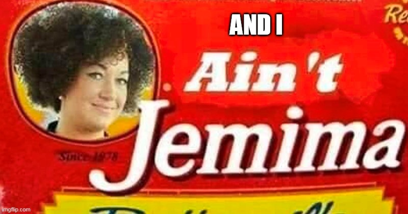 aunt jemima - ain't jemima - rachel dolezal | AND I | image tagged in aunt jemima - ain't jemima - rachel dolezal | made w/ Imgflip meme maker