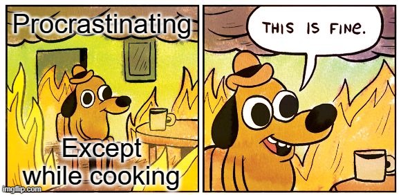 I'm so lucky i'm alive |  Procrastinating; Except while cooking | image tagged in memes,this is fine,procrastination,procrastinate | made w/ Imgflip meme maker
