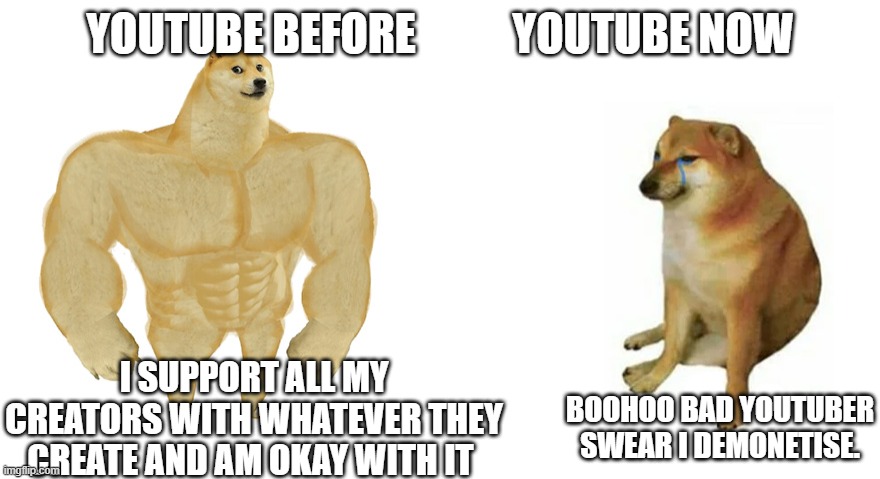 Buff Doge vs Crying Cheems | YOUTUBE BEFORE           YOUTUBE NOW; I SUPPORT ALL MY CREATORS WITH WHATEVER THEY CREATE AND AM OKAY WITH IT; BOOHOO BAD YOUTUBER SWEAR I DEMONETISE. | image tagged in buff doge vs crying cheems | made w/ Imgflip meme maker