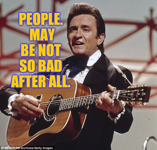 Johnny Cash | PEOPLE.  MAY BE NOT SO BAD AFTER ALL. | image tagged in johnny cash | made w/ Imgflip meme maker