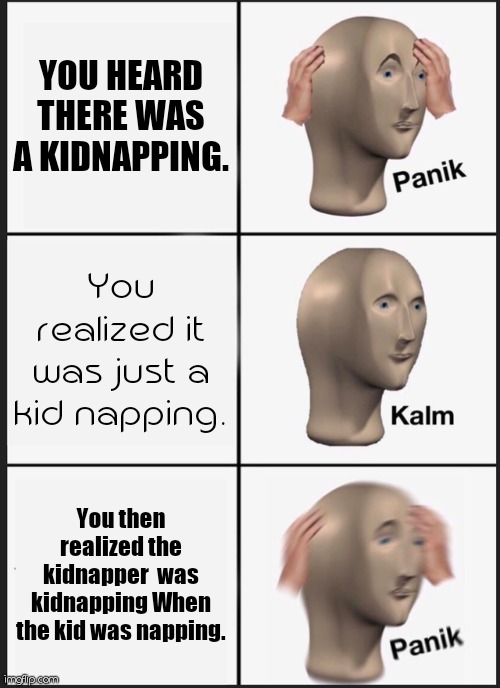 Who knew lol | YOU HEARD THERE WAS A KIDNAPPING. You realized it was just a kid napping. You then realized the kidnapper  was kidnapping When the kid was napping. | image tagged in memes,panik kalm panik | made w/ Imgflip meme maker