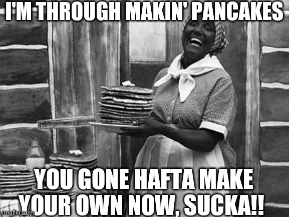 Aunt Jemima | I'M THROUGH MAKIN' PANCAKES; YOU GONE HAFTA MAKE YOUR OWN NOW, SUCKA!! | image tagged in pancakes | made w/ Imgflip meme maker