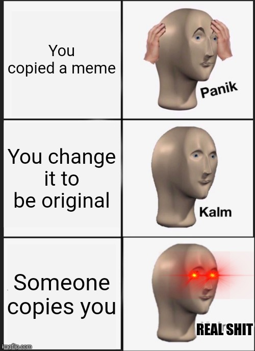 Panik Kalm Panik | You copied a meme; You change it to be original; Someone copies you; REAL SHIT | image tagged in memes,panik kalm panik | made w/ Imgflip meme maker