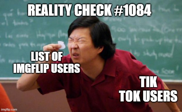 Your daily dose of reality | REALITY CHECK #1084; LIST OF IMGFLIP USERS; TIK TOK USERS | image tagged in tiny piece of paper | made w/ Imgflip meme maker