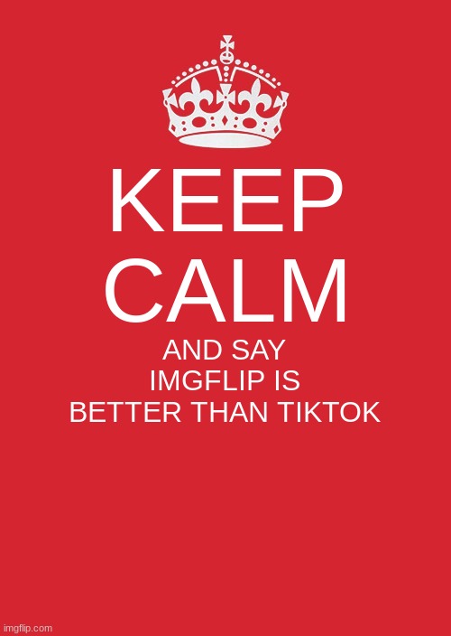 IMGFLIP IS BETTER THAN TIKTOK |  KEEP CALM; AND SAY IMGFLIP IS BETTER THAN TIKTOK | image tagged in memes,keep calm and carry on red | made w/ Imgflip meme maker