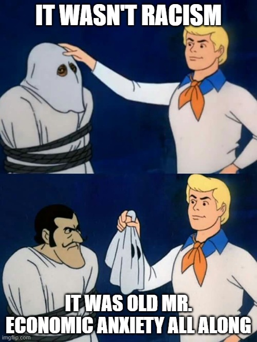 Scooby doo mask reveal | IT WASN'T RACISM; IT WAS OLD MR. ECONOMIC ANXIETY ALL ALONG | image tagged in scooby doo mask reveal | made w/ Imgflip meme maker