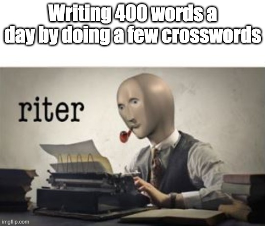 Ultimate life hack | Writing 400 words a day by doing a few crosswords | image tagged in riter | made w/ Imgflip meme maker