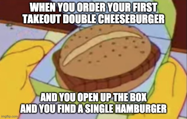 Delivery food memes | WHEN YOU ORDER YOUR FIRST TAKEOUT DOUBLE CHEESEBURGER; AND YOU OPEN UP THE BOX AND YOU FIND A SINGLE HAMBURGER | image tagged in homer simpson | made w/ Imgflip meme maker