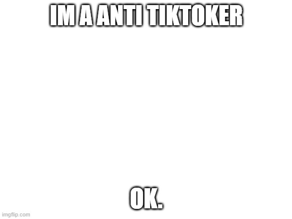 only for who are confused | IM A ANTI TIKTOKER; OK. | image tagged in blank white template | made w/ Imgflip meme maker