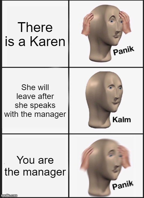 K A R E N | There is a Karen; She will leave after she speaks with the manager; You are the manager | image tagged in memes,panik kalm panik | made w/ Imgflip meme maker