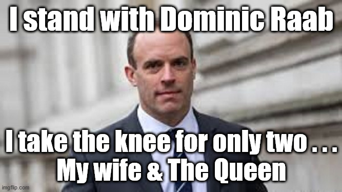 Dominic Raab - Wife & The Queen | I stand with Dominic Raab; I take the knee for only two . . .
My wife & The Queen | image tagged in blm,blacklivesmatter,black lives matter,dominic raab,raab4pm | made w/ Imgflip meme maker