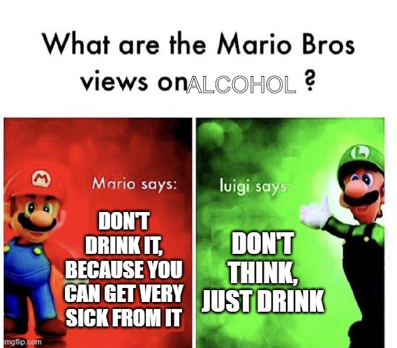 Alcohol Mario Luigi | ALCOHOL; DON'T DRINK IT, BECAUSE YOU CAN GET VERY SICK FROM IT; DON'T THINK, JUST DRINK | image tagged in mario bros views | made w/ Imgflip meme maker
