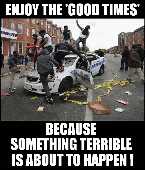 No Concept of Consequences | ENJOY THE 'GOOD TIMES'; BECAUSE SOMETHING TERRIBLE; IS ABOUT TO HAPPEN ! | image tagged in politics,consequences | made w/ Imgflip meme maker