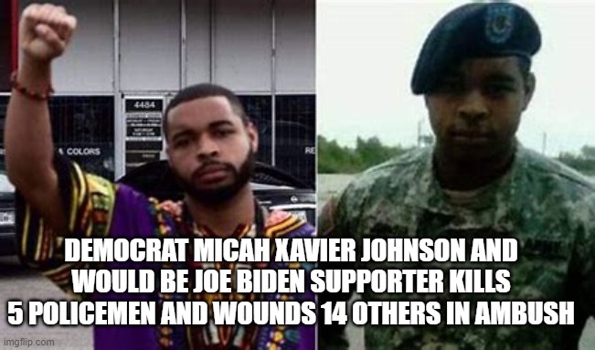 DEMOCRAT MICAH XAVIER JOHNSON AND WOULD BE JOE BIDEN SUPPORTER KILLS 5 POLICEMEN AND WOUNDS 14 OTHERS IN AMBUSH | made w/ Imgflip meme maker