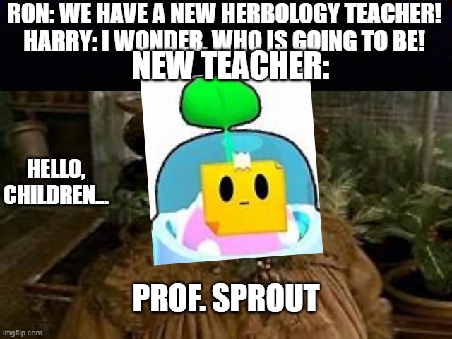 In a way, that you didn't expect | RON: WE HAVE A NEW HERBOLOGY TEACHER!
HARRY: I WONDER, WHO IS GOING TO BE! NEW TEACHER:; HELLO, CHILDREN... PROF. SPROUT | image tagged in brawl stars,sprout funny | made w/ Imgflip meme maker
