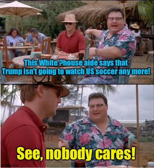 Nobody cares | This White ?house aide says that Trump isn't going to watch US soccer any more! See, nobody cares! | image tagged in memes,see nobody cares | made w/ Imgflip meme maker