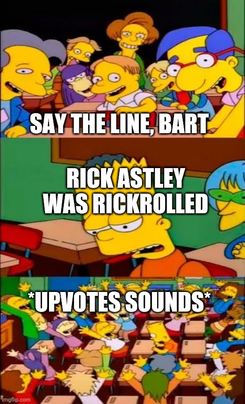 say the line bart! simpsons | SAY THE LINE, BART; RICK ASTLEY WAS RICKROLLED; *UPVOTES SOUNDS* | image tagged in say the line bart simpsons | made w/ Imgflip meme maker