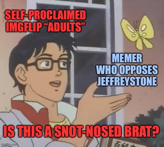 The defenses of JeffreyStone are getting ridiculous. | SELF-PROCLAIMED IMGFLIP “ADULTS”; MEMER WHO OPPOSES JEFFREYSTONE; IS THIS A SNOT-NOSED BRAT? | image tagged in memes,is this a pigeon,imgflip,imgflip trends,meanwhile on imgflip,the daily struggle imgflip edition | made w/ Imgflip meme maker