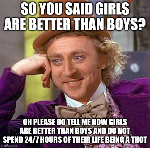 Creepy Condescending Wonka Meme | SO YOU SAID GIRLS ARE BETTER THAN BOYS? OH PLEASE DO TELL ME HOW GIRLS ARE BETTER THAN BOYS AND DO NOT SPEND 24/7 HOURS OF THEIR LIFE BEING A THOT | image tagged in memes,creepy condescending wonka,girls | made w/ Imgflip meme maker