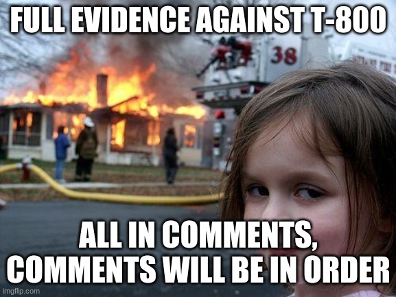 Put oldest first on comments | FULL EVIDENCE AGAINST T-800; ALL IN COMMENTS, COMMENTS WILL BE IN ORDER | image tagged in memes,disaster girl | made w/ Imgflip meme maker
