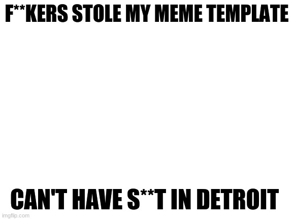 can't have s**t in Detroit | F**KERS STOLE MY MEME TEMPLATE; CAN'T HAVE S**T IN DETROIT | image tagged in blank white template,detroit,funny memes | made w/ Imgflip meme maker