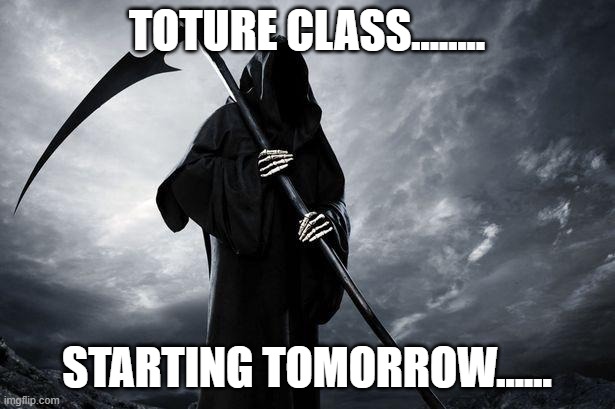 Death | TOTURE CLASS........ STARTING TOMORROW...... | image tagged in death | made w/ Imgflip meme maker