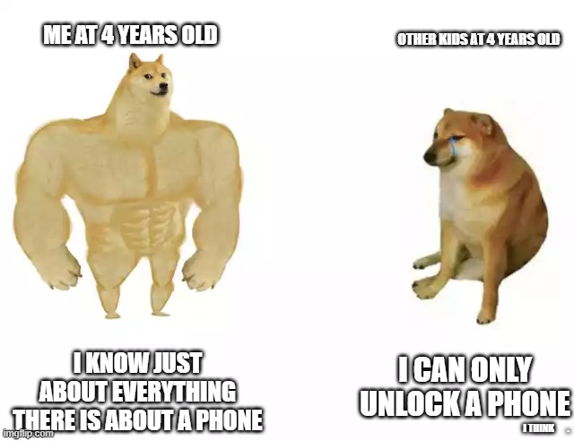 lel | ME AT 4 YEARS OLD; OTHER KIDS AT 4 YEARS OLD; I KNOW JUST ABOUT EVERYTHING THERE IS ABOUT A PHONE; I CAN ONLY UNLOCK A PHONE; I THINK       . | image tagged in buff doge vs cheems | made w/ Imgflip meme maker