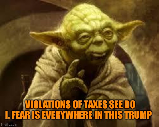 yoda | VIOLATIONS OF TAXES SEE DO I. FEAR IS EVERYWHERE IN THIS TRUMP | image tagged in yoda | made w/ Imgflip meme maker
