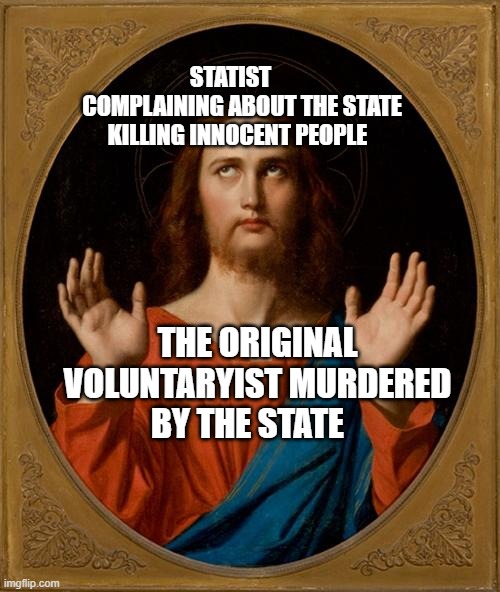 Annoyed Jesus | STATIST      COMPLAINING ABOUT THE STATE KILLING INNOCENT PEOPLE; THE ORIGINAL VOLUNTARYIST MURDERED BY THE STATE | image tagged in annoyed jesus | made w/ Imgflip meme maker