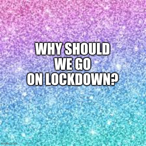 i mean like its not the most necessary thing in the world | WHY SHOULD WE GO ON LOCKDOWN? | image tagged in sparkle background | made w/ Imgflip meme maker