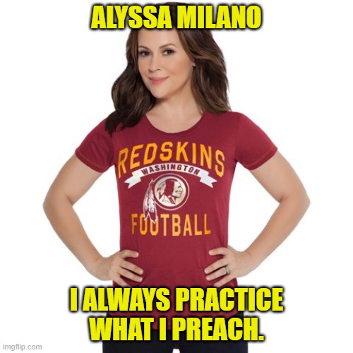 Alyssa Milano - I always practice what I preach | ALYSSA MILANO; I ALWAYS PRACTICE WHAT I PREACH. | image tagged in alyssa milano,redskins,tshirt,practice,preach | made w/ Imgflip meme maker