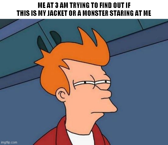 Futurama Fry | ME AT 3 AM TRYING TO FIND OUT IF THIS IS MY JACKET OR A MONSTER STARING AT ME | image tagged in memes,futurama fry | made w/ Imgflip meme maker
