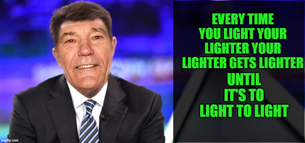 light lighter | EVERY TIME YOU LIGHT YOUR LIGHTER YOUR LIGHTER GETS LIGHTER; UNTIL IT'S TO LIGHT TO LIGHT | image tagged in lew's new's,lighter | made w/ Imgflip meme maker