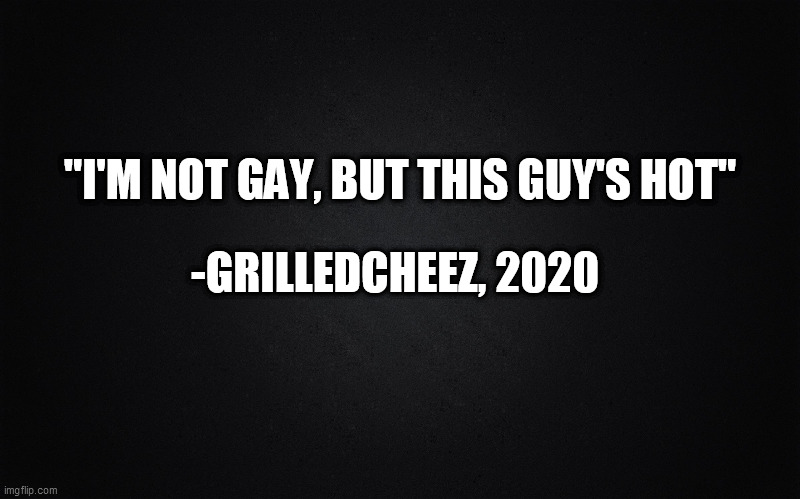 Still not gay | "I'M NOT GAY, BUT THIS GUY'S HOT"; -GRILLEDCHEEZ, 2020 | image tagged in plain black,memes,quotes,imgflip users,gay,hot | made w/ Imgflip meme maker