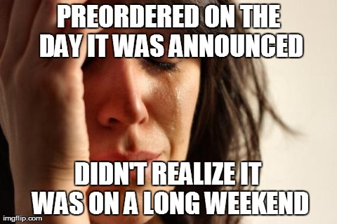 First World Problems Meme | PREORDERED ON THE DAY IT WAS ANNOUNCED DIDN'T REALIZE IT WAS ON A LONG WEEKEND | image tagged in memes,first world problems | made w/ Imgflip meme maker