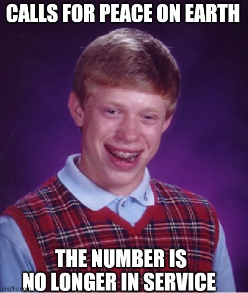 Charges may apply | CALLS FOR PEACE ON EARTH; THE NUMBER IS NO LONGER IN SERVICE | image tagged in memes,bad luck brian | made w/ Imgflip meme maker