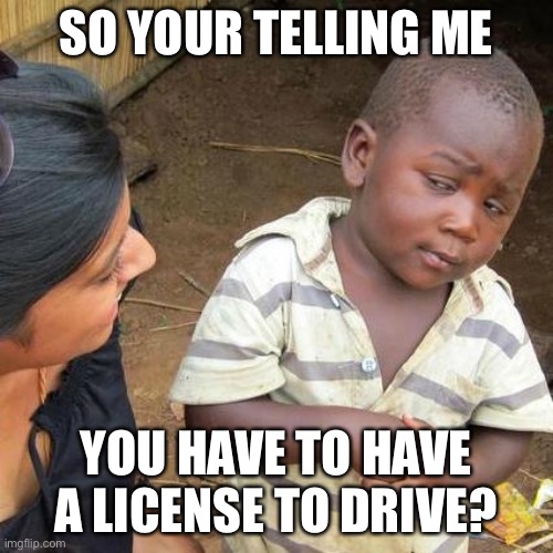 Third World Skeptical Kid Meme | SO YOUR TELLING ME; YOU HAVE TO HAVE A LICENSE TO DRIVE? | image tagged in memes,third world skeptical kid | made w/ Imgflip meme maker