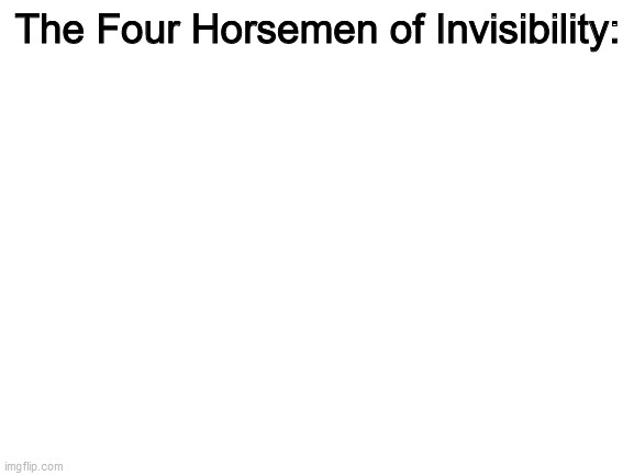 Truly amazing | The Four Horsemen of Invisibility: | image tagged in blank white template,memes,funny,four,invisible,invisibility | made w/ Imgflip meme maker