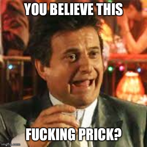 Joe Pesci | YOU BELIEVE THIS; FUCKING PRICK? | image tagged in joe pesci | made w/ Imgflip meme maker