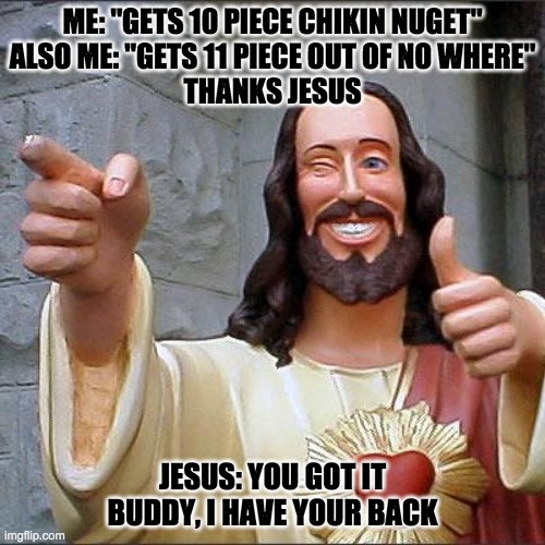 thx Jesus | ME: "GETS 10 PIECE CHIKIN NUGET"
ALSO ME: "GETS 11 PIECE OUT OF NO WHERE"
THANKS JESUS; JESUS: YOU GOT IT BUDDY, I HAVE YOUR BACK | image tagged in memes,buddy christ | made w/ Imgflip meme maker