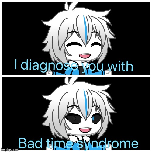 Bad time syndrome | image tagged in bad time syndrome | made w/ Imgflip meme maker