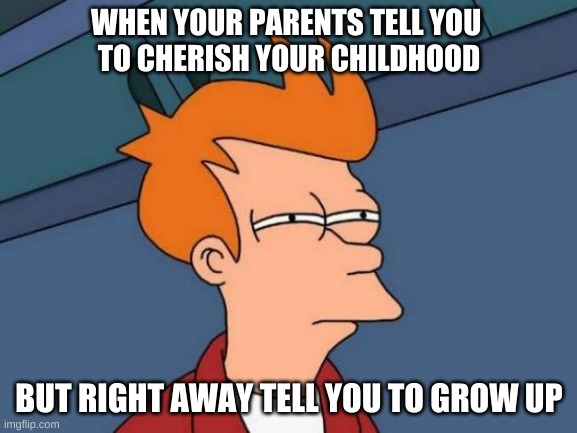 Grow UP | WHEN YOUR PARENTS TELL YOU 
TO CHERISH YOUR CHILDHOOD; BUT RIGHT AWAY TELL YOU TO GROW UP | image tagged in memes,futurama fry,funny,confused,grow up | made w/ Imgflip meme maker