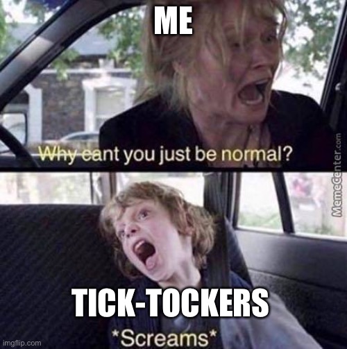 Why Can't You Just Be Normal | ME; TICK-TOCKERS | image tagged in why can't you just be normal | made w/ Imgflip meme maker