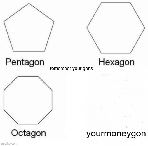 Pentagon Hexagon Octagon | remember your gons; yourmoneygon | image tagged in memes,pentagon hexagon octagon | made w/ Imgflip meme maker