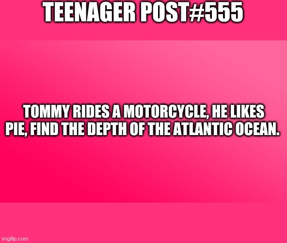 Math | TEENAGER POST#555; TOMMY RIDES A MOTORCYCLE, HE LIKES PIE, FIND THE DEPTH OF THE ATLANTIC OCEAN. | image tagged in teenager post | made w/ Imgflip meme maker