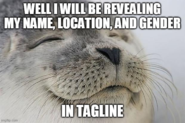 Satisfied Seal | WELL I WILL BE REVEALING MY NAME, LOCATION, AND GENDER; IN TAGLINE | image tagged in memes,satisfied seal | made w/ Imgflip meme maker