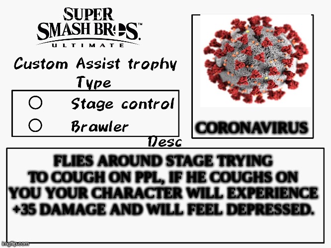 Custom assist trophy | CORONAVIRUS; FLIES AROUND STAGE TRYING TO COUGH ON PPL, IF HE COUGHS ON YOU YOUR CHARACTER WILL EXPERIENCE +35 DAMAGE AND WILL FEEL DEPRESSED. | image tagged in custom assist trophy | made w/ Imgflip meme maker