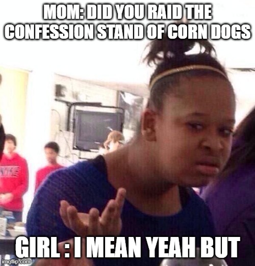 Black Girl Wat | MOM: DID YOU RAID THE CONFESSION STAND OF CORN DOGS; GIRL : I MEAN YEAH BUT | image tagged in memes,black girl wat | made w/ Imgflip meme maker