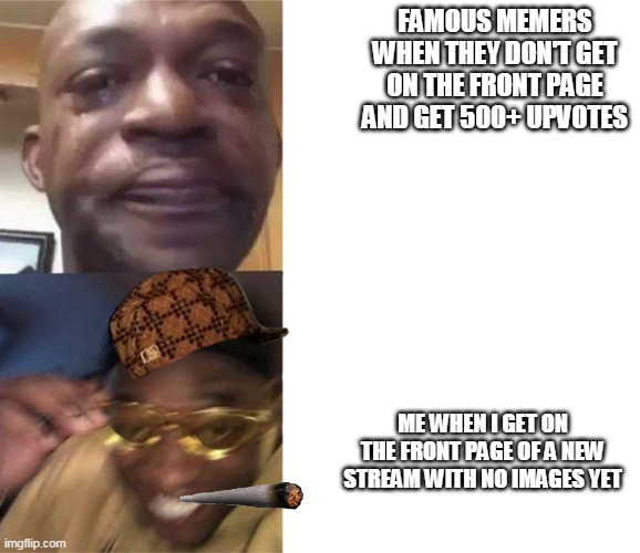 Thank you SirSmugleaf | FAMOUS MEMERS WHEN THEY DON'T GET ON THE FRONT PAGE AND GET 500+ UPVOTES; ME WHEN I GET ON THE FRONT PAGE OF A NEW STREAM WITH NO IMAGES YET | image tagged in black guy crying and black guy laughing | made w/ Imgflip meme maker